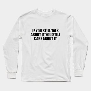 If you still talk about it you still care about it Long Sleeve T-Shirt